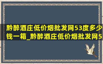 黔醉酒庄(低价烟批发网)53度多少钱一箱_黔醉酒庄(低价烟批发网)53度多少钱一瓶