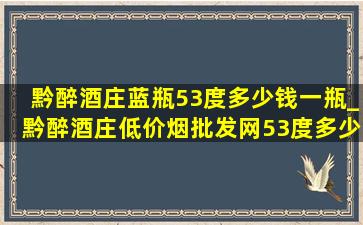 黔醉酒庄蓝瓶53度多少钱一瓶_黔醉酒庄(低价烟批发网)53度多少钱一瓶