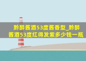 黔醉酱酒53度酱香型_黔醉酱酒53度红得发紫多少钱一瓶