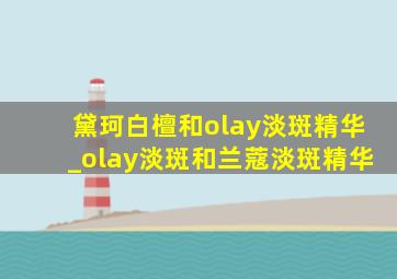 黛珂白檀和olay淡斑精华_olay淡斑和兰蔻淡斑精华