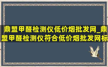 鼎盟甲醛检测仪(低价烟批发网)_鼎盟甲醛检测仪符合(低价烟批发网)标准吗