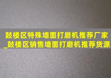 鼓楼区特殊墙面打磨机推荐厂家_鼓楼区销售墙面打磨机推荐货源