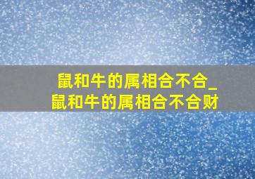 鼠和牛的属相合不合_鼠和牛的属相合不合财