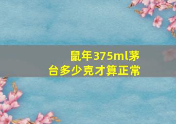 鼠年375ml茅台多少克才算正常