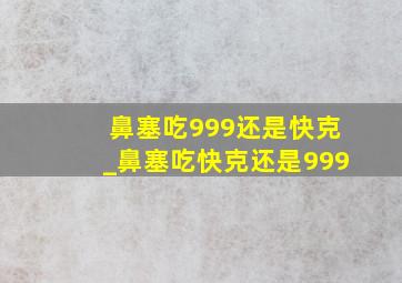 鼻塞吃999还是快克_鼻塞吃快克还是999