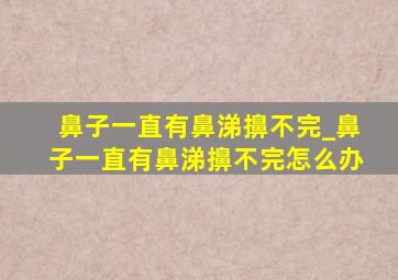 鼻子一直有鼻涕擤不完_鼻子一直有鼻涕擤不完怎么办