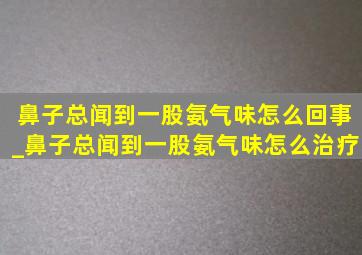 鼻子总闻到一股氨气味怎么回事_鼻子总闻到一股氨气味怎么治疗