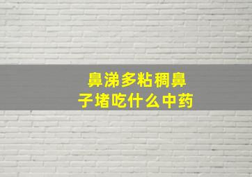 鼻涕多粘稠鼻子堵吃什么中药