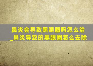 鼻炎会导致黑眼圈吗怎么治_鼻炎导致的黑眼圈怎么去除