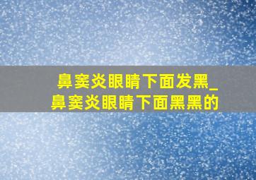 鼻窦炎眼睛下面发黑_鼻窦炎眼睛下面黑黑的