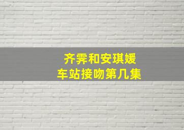 齐霁和安琪媛车站接吻第几集