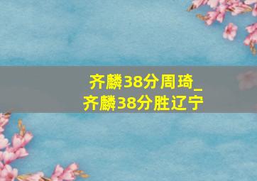 齐麟38分周琦_齐麟38分胜辽宁