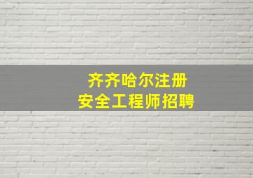 齐齐哈尔注册安全工程师招聘