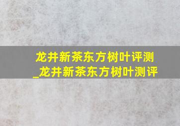 龙井新茶东方树叶评测_龙井新茶东方树叶测评