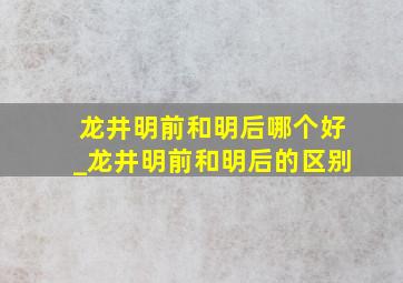 龙井明前和明后哪个好_龙井明前和明后的区别