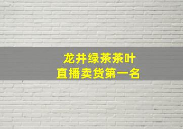 龙井绿茶茶叶直播卖货第一名