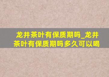 龙井茶叶有保质期吗_龙井茶叶有保质期吗多久可以喝