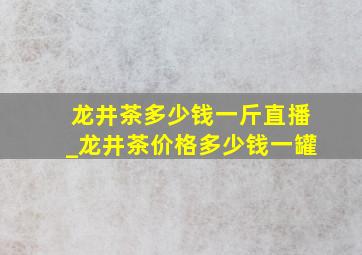 龙井茶多少钱一斤直播_龙井茶价格多少钱一罐