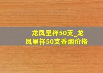 龙凤呈祥50支_龙凤呈祥50支香烟价格