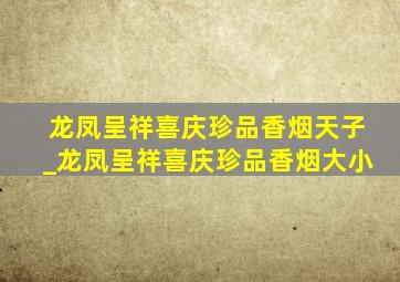 龙凤呈祥喜庆珍品香烟天子_龙凤呈祥喜庆珍品香烟大小