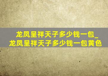 龙凤呈祥天子多少钱一包_龙凤呈祥天子多少钱一包黄色