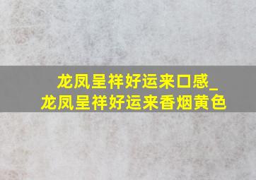 龙凤呈祥好运来口感_龙凤呈祥好运来香烟黄色