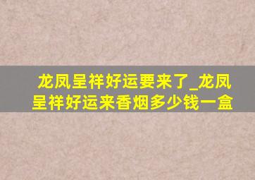 龙凤呈祥好运要来了_龙凤呈祥好运来香烟多少钱一盒