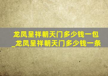 龙凤呈祥朝天门多少钱一包_龙凤呈祥朝天门多少钱一条