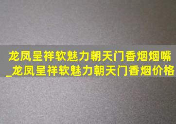 龙凤呈祥软魅力朝天门香烟烟嘴_龙凤呈祥软魅力朝天门香烟价格