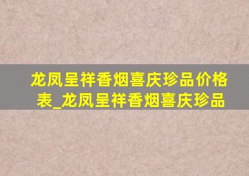 龙凤呈祥香烟喜庆珍品价格表_龙凤呈祥香烟喜庆珍品