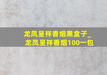 龙凤呈祥香烟黑盒子_龙凤呈祥香烟100一包