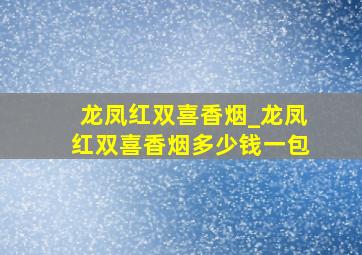 龙凤红双喜香烟_龙凤红双喜香烟多少钱一包