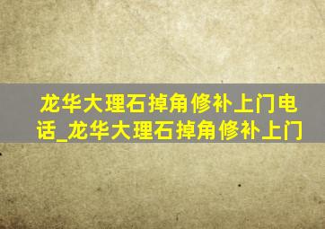 龙华大理石掉角修补上门电话_龙华大理石掉角修补上门