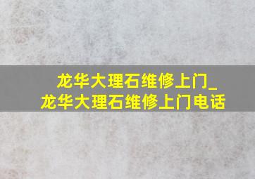 龙华大理石维修上门_龙华大理石维修上门电话