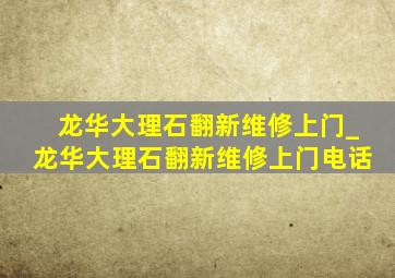 龙华大理石翻新维修上门_龙华大理石翻新维修上门电话