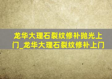 龙华大理石裂纹修补抛光上门_龙华大理石裂纹修补上门