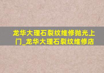 龙华大理石裂纹维修抛光上门_龙华大理石裂纹维修店