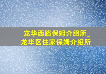 龙华西路保姆介绍所_龙华区住家保姆介绍所