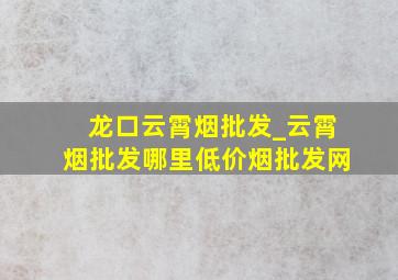 龙口云霄烟批发_云霄烟批发哪里(低价烟批发网)