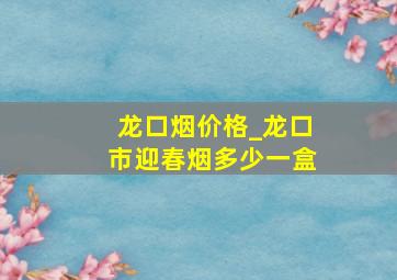 龙口烟价格_龙口市迎春烟多少一盒