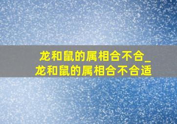 龙和鼠的属相合不合_龙和鼠的属相合不合适