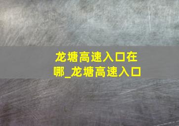 龙塘高速入口在哪_龙塘高速入口