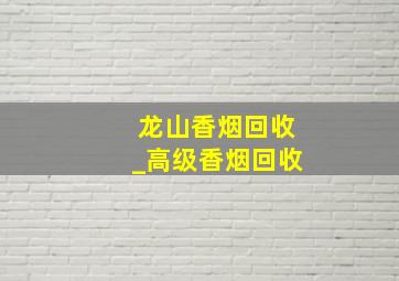 龙山香烟回收_高级香烟回收