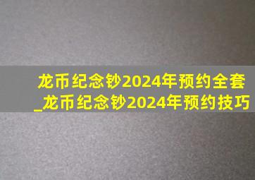 龙币纪念钞2024年预约全套_龙币纪念钞2024年预约技巧