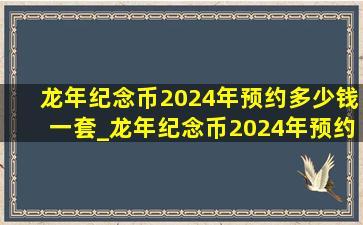 龙年纪念币2024年预约多少钱一套_龙年纪念币2024年预约多少枚