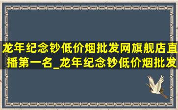 龙年纪念钞(低价烟批发网)旗舰店直播第一名_龙年纪念钞(低价烟批发网)直播间