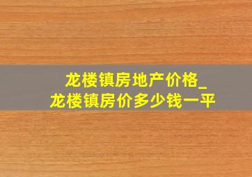 龙楼镇房地产价格_龙楼镇房价多少钱一平