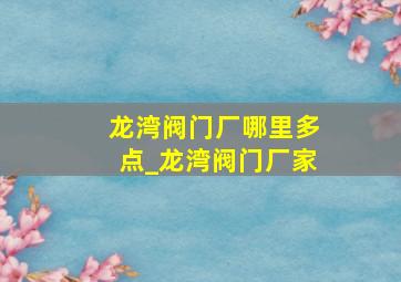 龙湾阀门厂哪里多点_龙湾阀门厂家