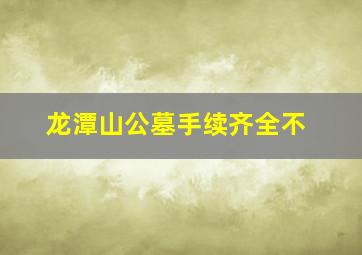 龙潭山公墓手续齐全不