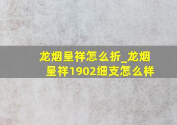 龙烟呈祥怎么折_龙烟呈祥1902细支怎么样